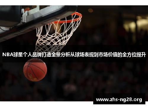 NBA球星个人品牌打造全景分析从球场表现到市场价值的全方位提升