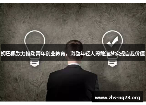 姆巴佩致力推动青年创业教育，激励年轻人勇敢追梦实现自我价值