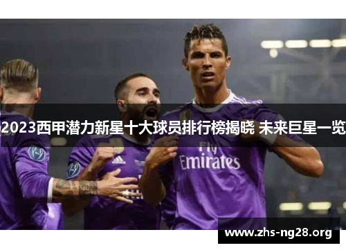 2023西甲潜力新星十大球员排行榜揭晓 未来巨星一览