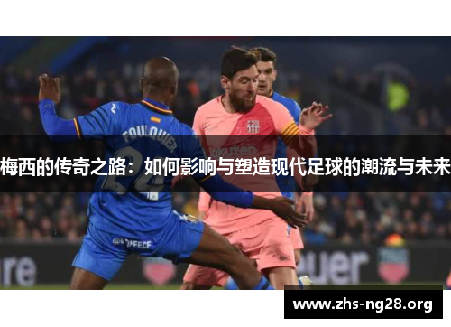 梅西的传奇之路：如何影响与塑造现代足球的潮流与未来