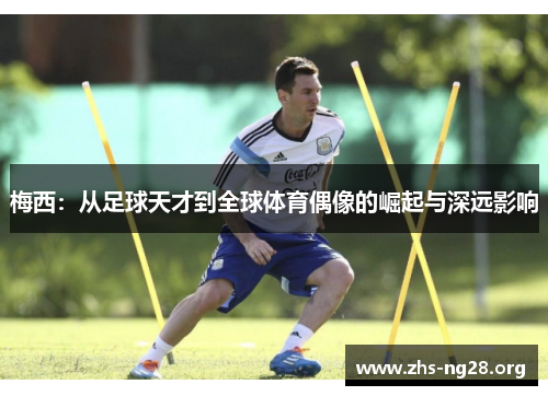 梅西：从足球天才到全球体育偶像的崛起与深远影响