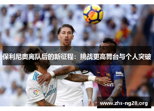 保利尼奥离队后的新征程：挑战更高舞台与个人突破
