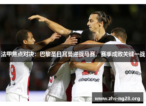 法甲焦点对决：巴黎圣日耳曼迎战马赛，赛季成败关键一战