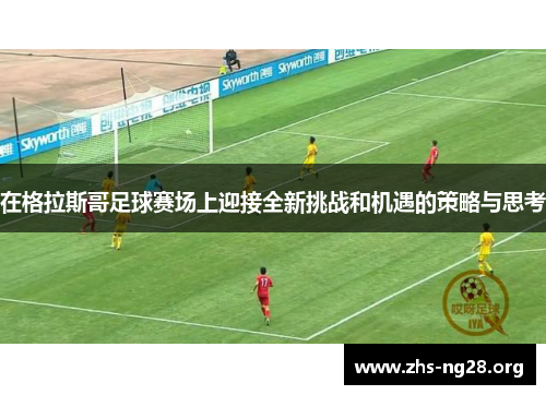 在格拉斯哥足球赛场上迎接全新挑战和机遇的策略与思考
