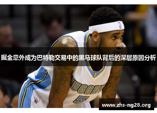 掘金意外成为巴特勒交易中的黑马球队背后的深层原因分析
