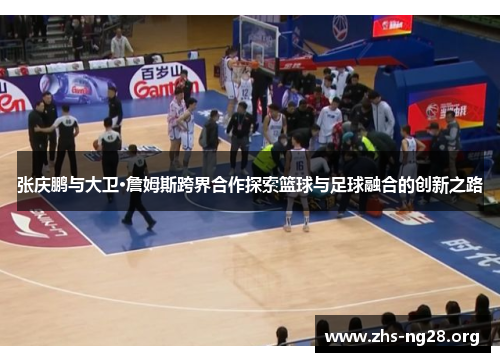 张庆鹏与大卫·詹姆斯跨界合作探索篮球与足球融合的创新之路