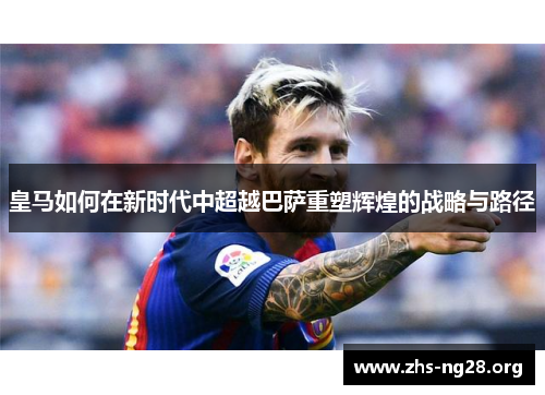 皇马如何在新时代中超越巴萨重塑辉煌的战略与路径