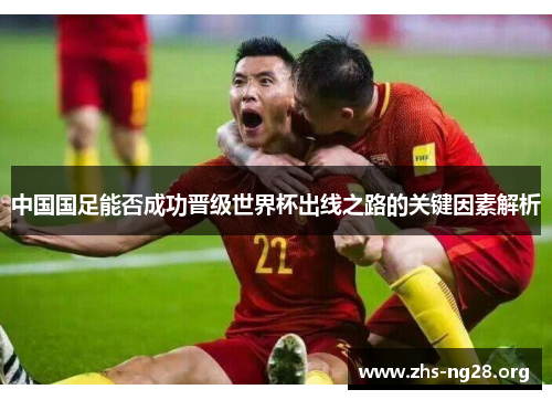 中国国足能否成功晋级世界杯出线之路的关键因素解析