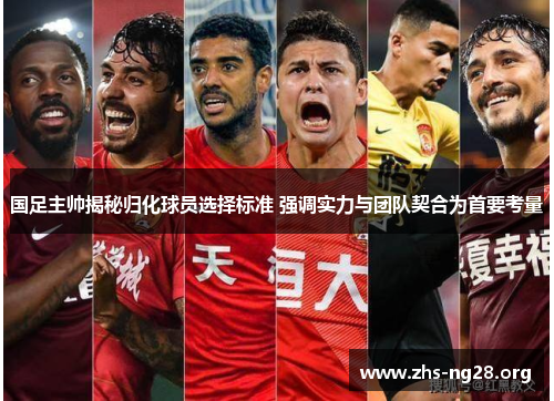 国足主帅揭秘归化球员选择标准 强调实力与团队契合为首要考量