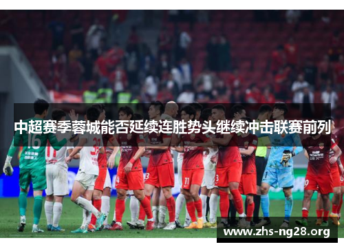 中超赛季蓉城能否延续连胜势头继续冲击联赛前列