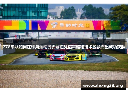778车队如何在珠海乐动时光赛道凭借策略和技术脱颖而出成功获胜