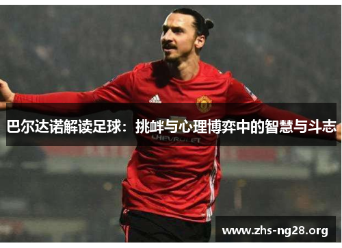 巴尔达诺解读足球：挑衅与心理博弈中的智慧与斗志