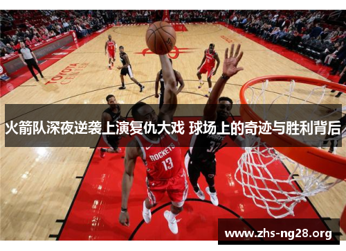 火箭队深夜逆袭上演复仇大戏 球场上的奇迹与胜利背后