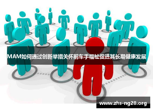 MAM如何通过创新举措关怀前车手福祉促进其长期健康发展
