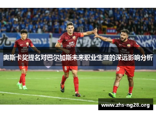 奥斯卡奖提名对巴尔加斯未来职业生涯的深远影响分析
