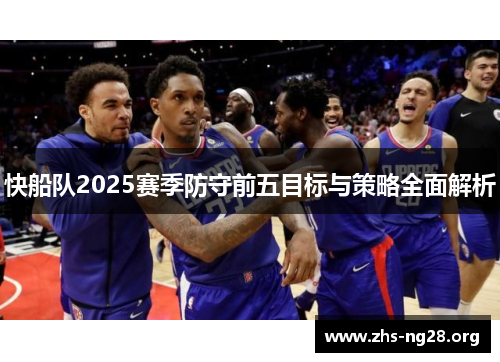快船队2025赛季防守前五目标与策略全面解析