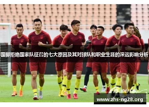 国脚拒绝国家队征召的七大原因及其对球队和职业生涯的深远影响分析