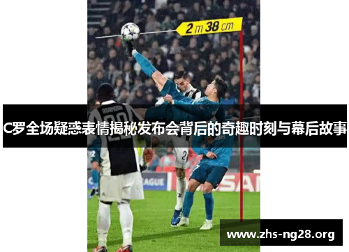 C罗全场疑惑表情揭秘发布会背后的奇趣时刻与幕后故事