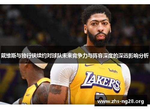 戴维斯与独行侠续约对球队未来竞争力与阵容深度的深远影响分析