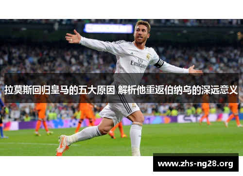 拉莫斯回归皇马的五大原因 解析他重返伯纳乌的深远意义
