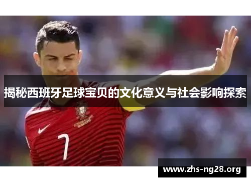 揭秘西班牙足球宝贝的文化意义与社会影响探索