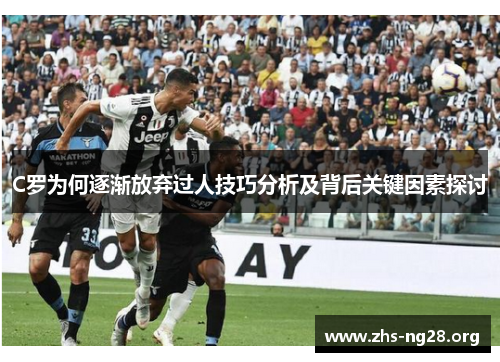 C罗为何逐渐放弃过人技巧分析及背后关键因素探讨