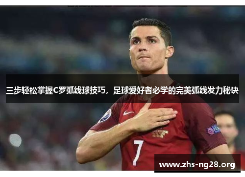 三步轻松掌握C罗弧线球技巧，足球爱好者必学的完美弧线发力秘诀