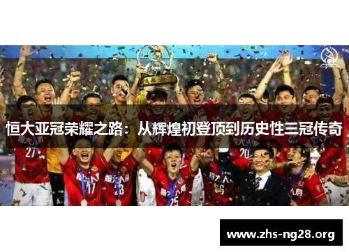 恒大亚冠荣耀之路：从辉煌初登顶到历史性三冠传奇