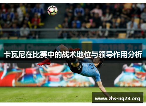 卡瓦尼在比赛中的战术地位与领导作用分析