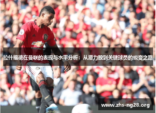 拉什福德在曼联的表现与水平分析：从潜力股到关键球员的蜕变之路
