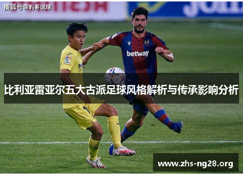 比利亚雷亚尔五大古派足球风格解析与传承影响分析