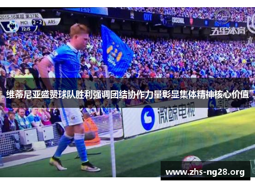 维蒂尼亚盛赞球队胜利强调团结协作力量彰显集体精神核心价值