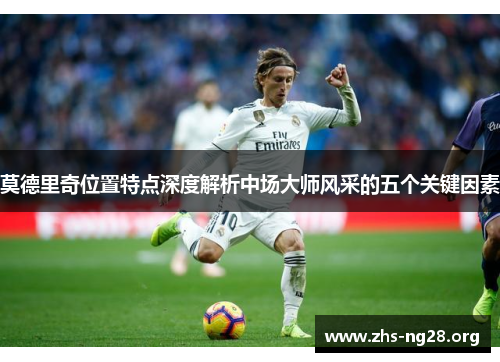莫德里奇位置特点深度解析中场大师风采的五个关键因素