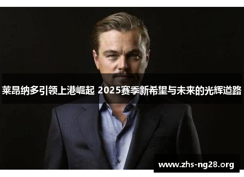 莱昂纳多引领上港崛起 2025赛季新希望与未来的光辉道路