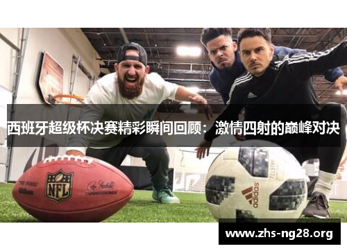 西班牙超级杯决赛精彩瞬间回顾：激情四射的巅峰对决