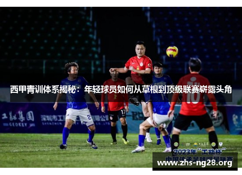 西甲青训体系揭秘：年轻球员如何从草根到顶级联赛崭露头角