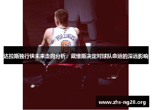 达拉斯独行侠未来走向分析:戴维斯决定对球队命运的深远影响 达拉斯独行侠未来走向分析:戴维斯决定对球队命运的深远影响