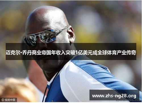 迈克尔·乔丹商业帝国年收入突破1亿美元成全球体育产业传奇