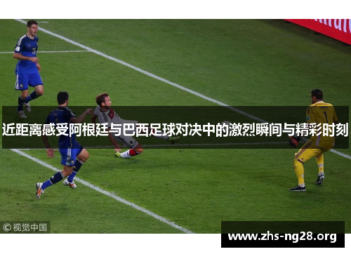 近距离感受阿根廷与巴西足球对决中的激烈瞬间与精彩时刻