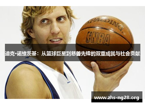迪克·诺维茨基:从篮球巨星到慈善先锋的双重成就与社会贡献 迪克·诺维茨基:从篮球巨星到慈善先锋的双重成就与社会贡献