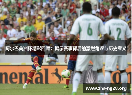 阿尔巴美洲杯精彩回顾:揭示赛事背后的激烈角逐与历史意义
