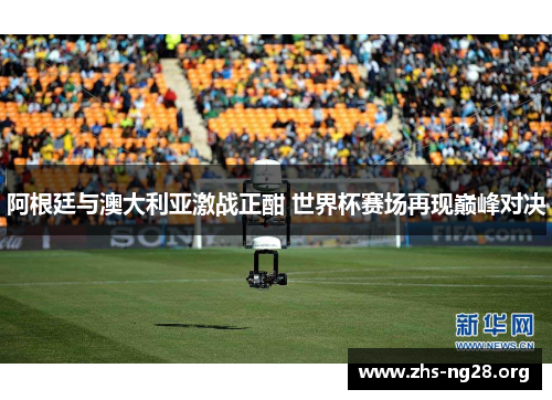 阿根廷与澳大利亚激战正酣 世界杯赛场再现巅峰对决