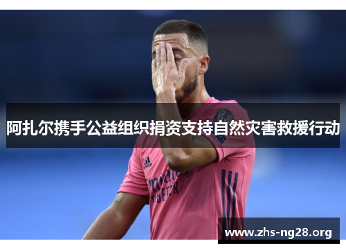 阿扎尔携手公益组织捐资支持自然灾害救援行动