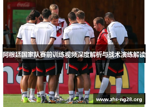 阿根廷国家队赛前训练视频深度解析与战术演练解读