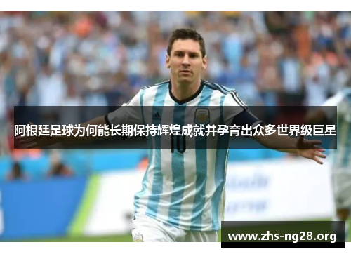 阿根廷足球为何能长期保持辉煌成就并孕育出众多世界级巨星