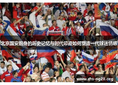 北京国安前身的历史记忆与时代印迹如何塑造一代球迷情感