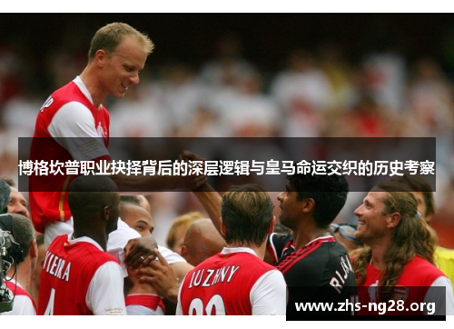 博格坎普职业抉择背后的深层逻辑与皇马命运交织的历史考察