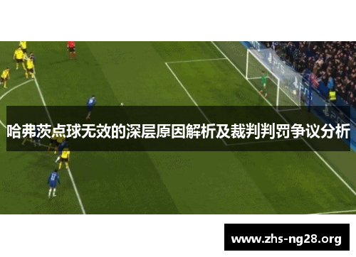哈弗茨点球无效的深层原因解析及裁判判罚争议分析