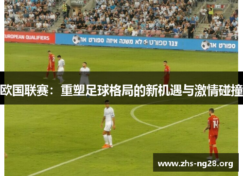 欧国联赛：重塑足球格局的新机遇与激情碰撞