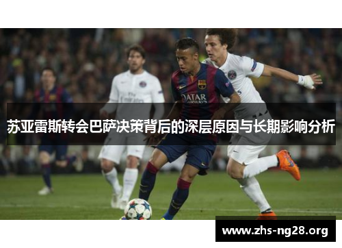 苏亚雷斯转会巴萨决策背后的深层原因与长期影响分析 苏亚雷斯转会巴萨决策背后的深层原因与长期影响分析